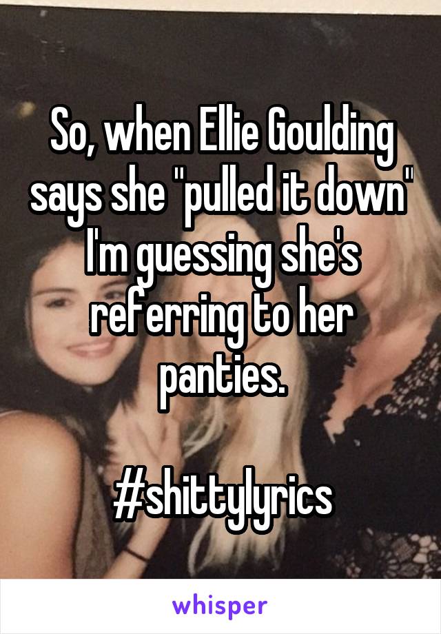 So, when Ellie Goulding says she "pulled it down" I'm guessing she's referring to her panties.

#shittylyrics