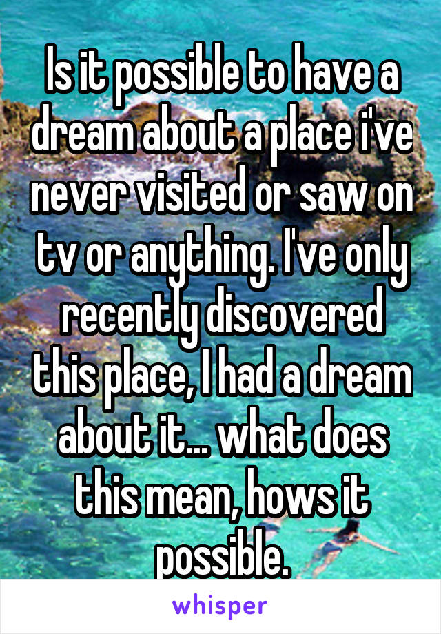 Is it possible to have a dream about a place i've never visited or saw on tv or anything. I've only recently discovered this place, I had a dream about it... what does this mean, hows it possible.