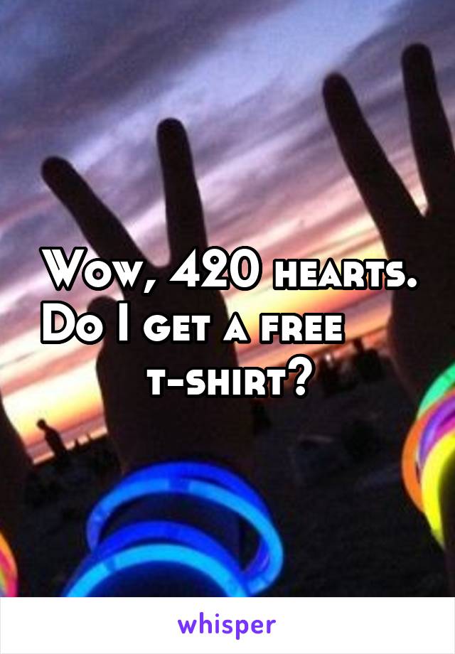 Wow, 420 hearts. Do I get a free       t-shirt?