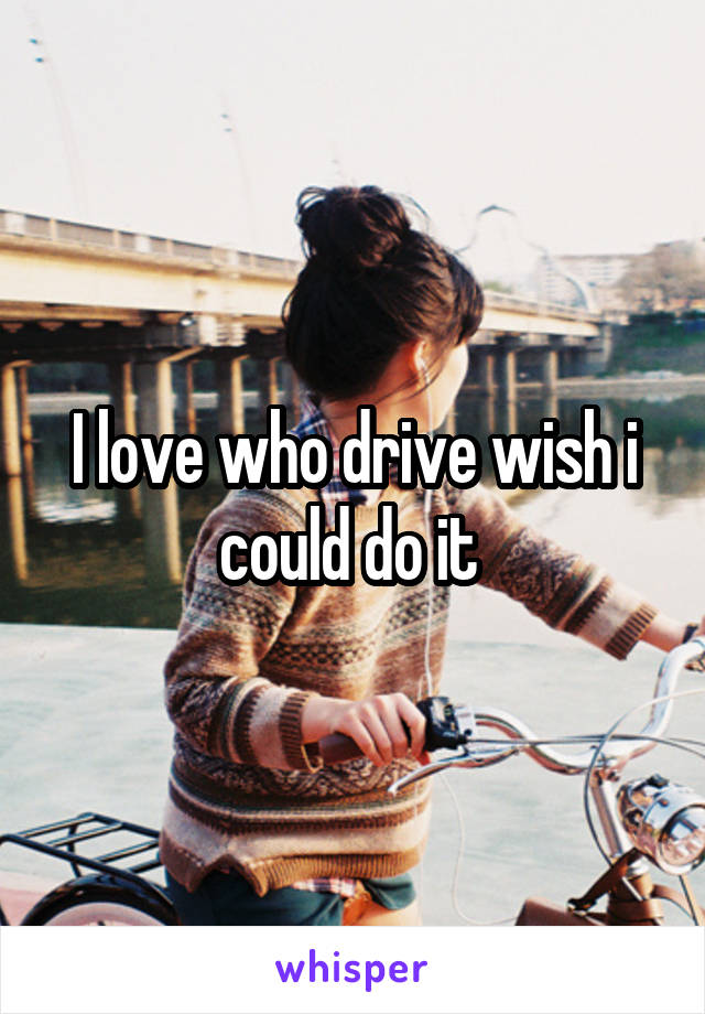 I love who drive wish i could do it 