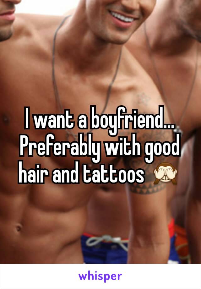 I want a boyfriend... Preferably with good hair and tattoos 🙈