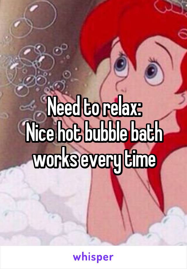 Need to relax:
Nice hot bubble bath works every time