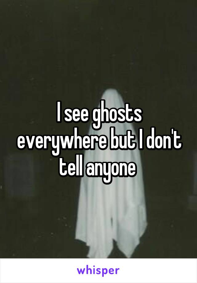 I see ghosts everywhere but I don't tell anyone 