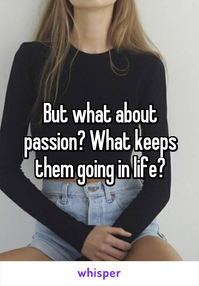 But what about passion? What keeps them going in life?