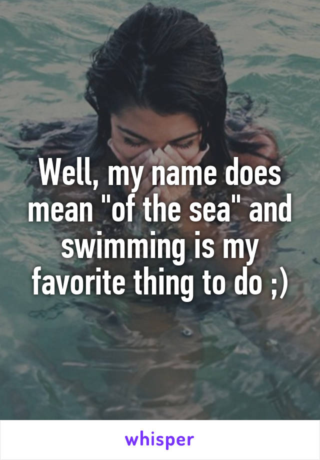 Well, my name does mean "of the sea" and swimming is my favorite thing to do ;)