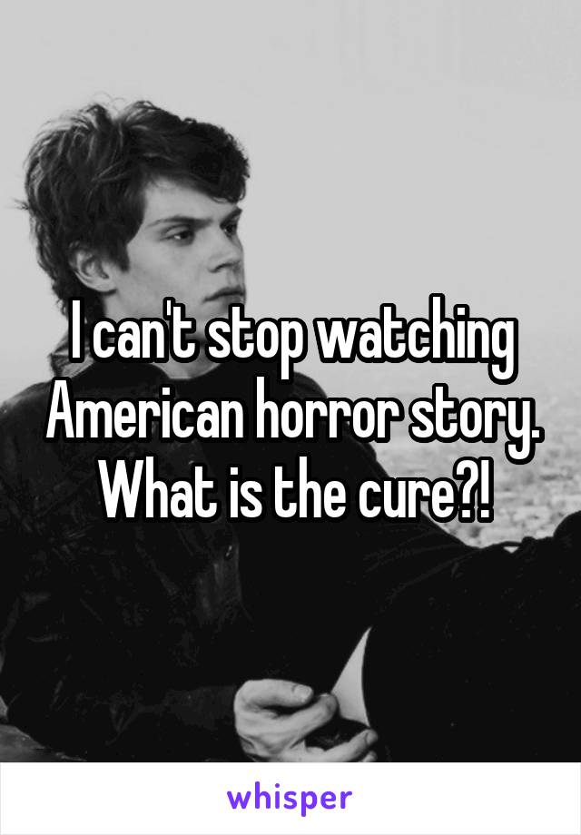 I can't stop watching American horror story. What is the cure?!