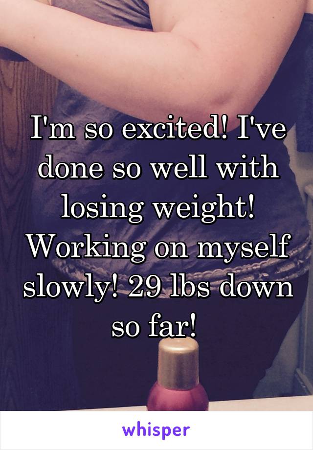 I'm so excited! I've done so well with losing weight! Working on myself slowly! 29 lbs down so far! 