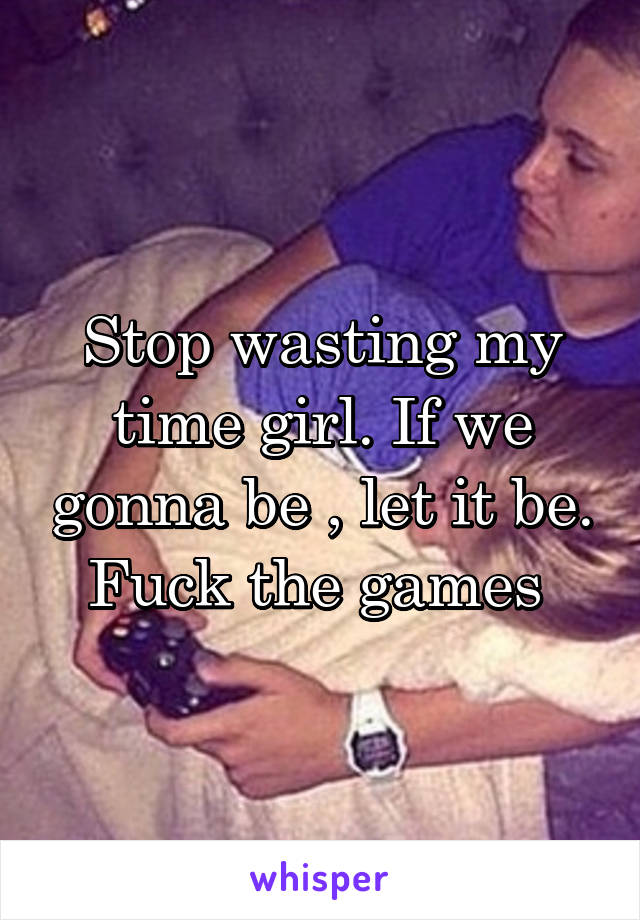 Stop wasting my time girl. If we gonna be , let it be. Fuck the games 