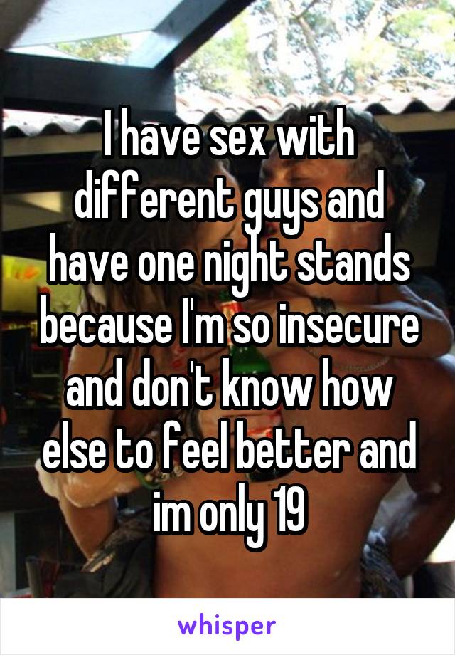 I have sex with different guys and have one night stands because I'm so insecure and don't know how else to feel better and im only 19