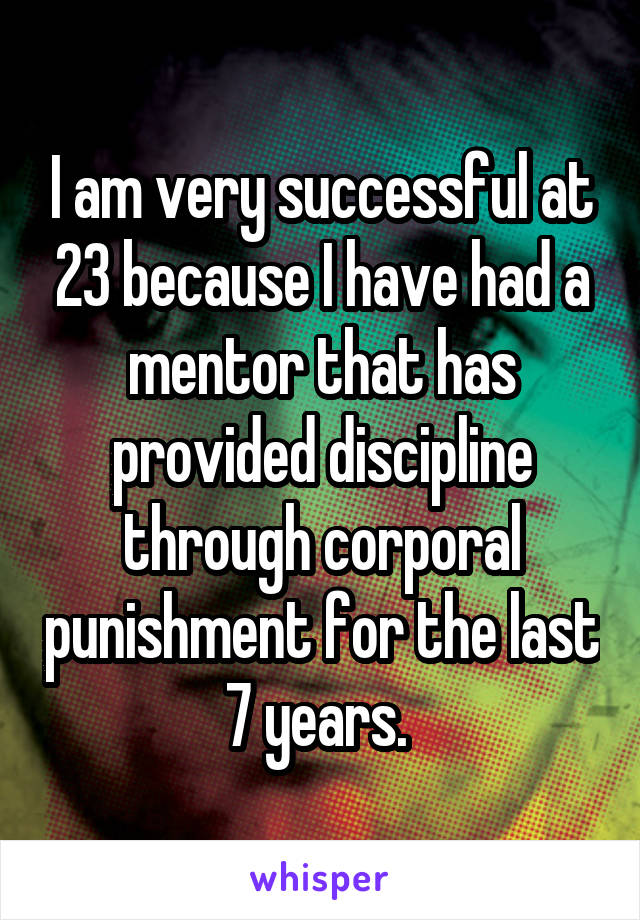 I am very successful at 23 because I have had a mentor that has provided discipline through corporal punishment for the last 7 years. 