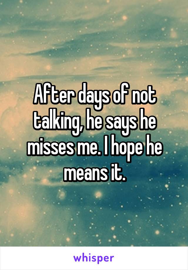 After days of not talking, he says he misses me. I hope he means it.