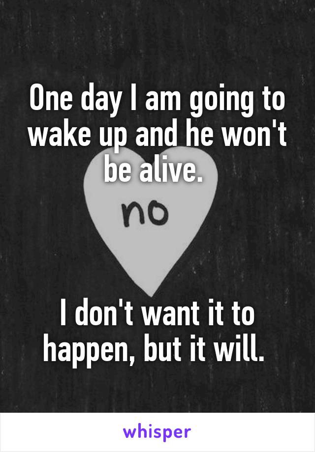 One day I am going to wake up and he won't be alive. 



I don't want it to happen, but it will. 