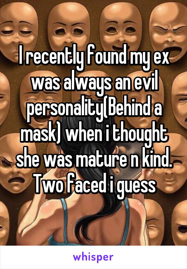 I recently found my ex was always an evil personality(Behind a mask) when i thought she was mature n kind.
Two faced i guess
