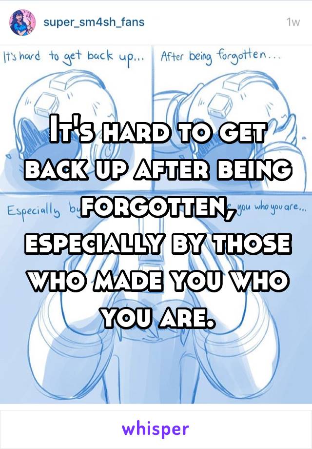 It's hard to get back up after being forgotten, especially by those who made you who you are.