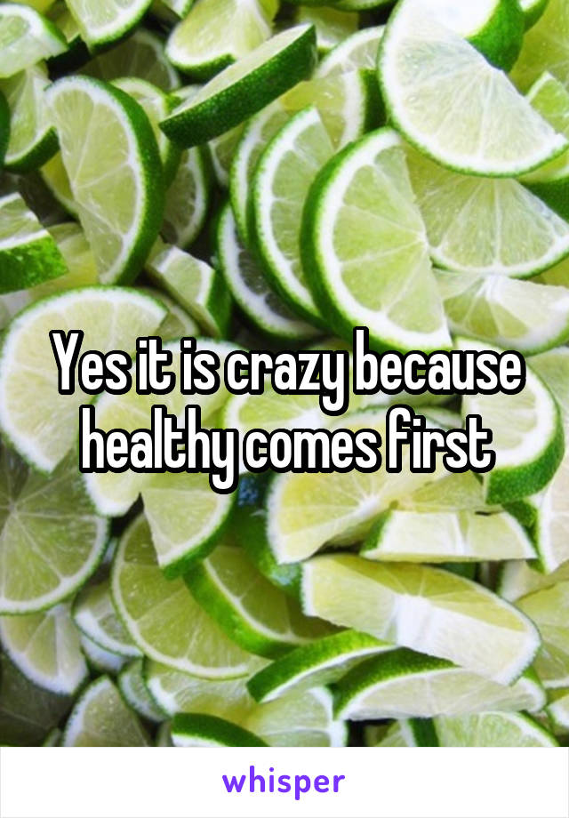 Yes it is crazy because healthy comes first