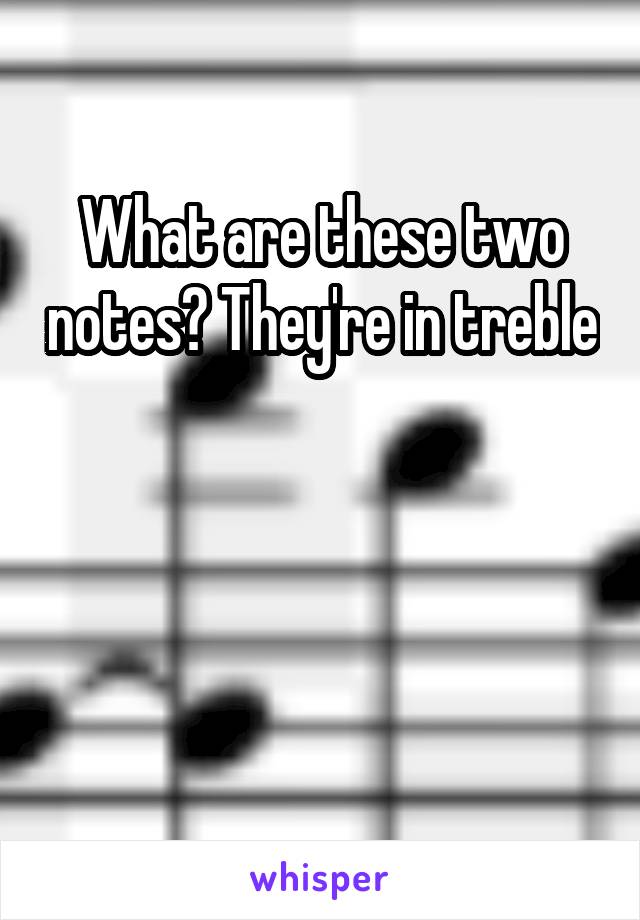 What are these two notes? They're in treble



