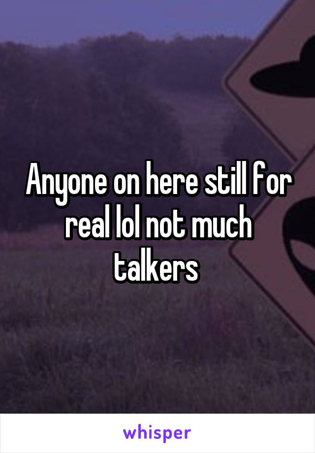 Anyone on here still for real lol not much talkers 