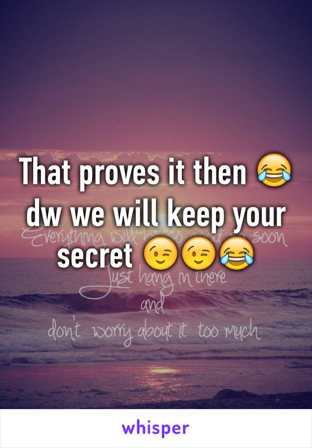 That proves it then 😂 dw we will keep your secret 😉😉😂