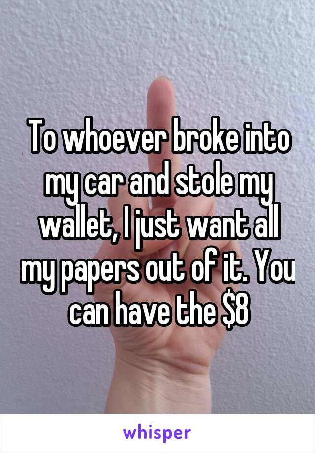 To whoever broke into my car and stole my wallet, I just want all my papers out of it. You can have the $8