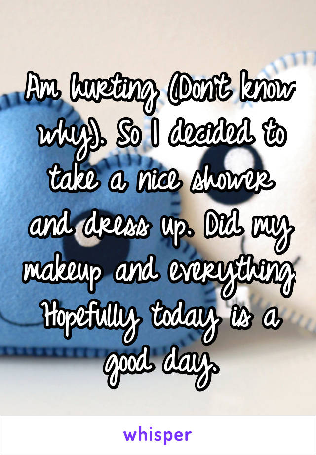 Am hurting (Don't know why). So I decided to take a nice shower and dress up. Did my makeup and everything. Hopefully today is a good day.