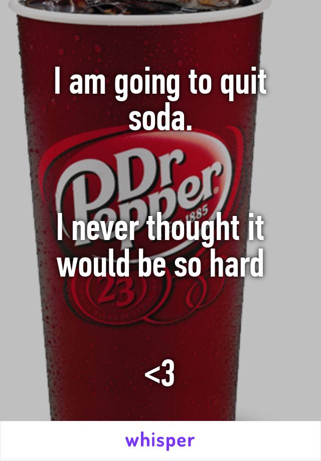 I am going to quit soda.


I never thought it would be so hard


<3