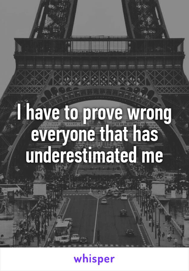 I have to prove wrong everyone that has underestimated me