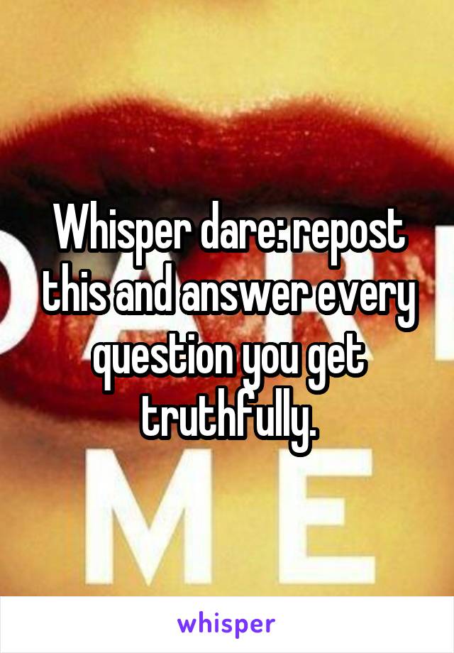 Whisper dare: repost this and answer every question you get truthfully.