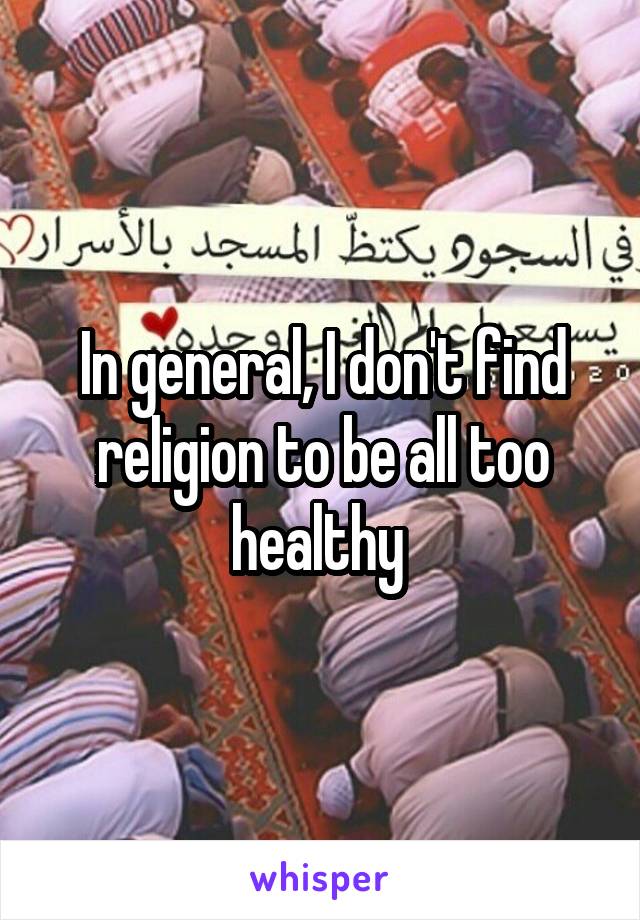 In general, I don't find religion to be all too healthy 