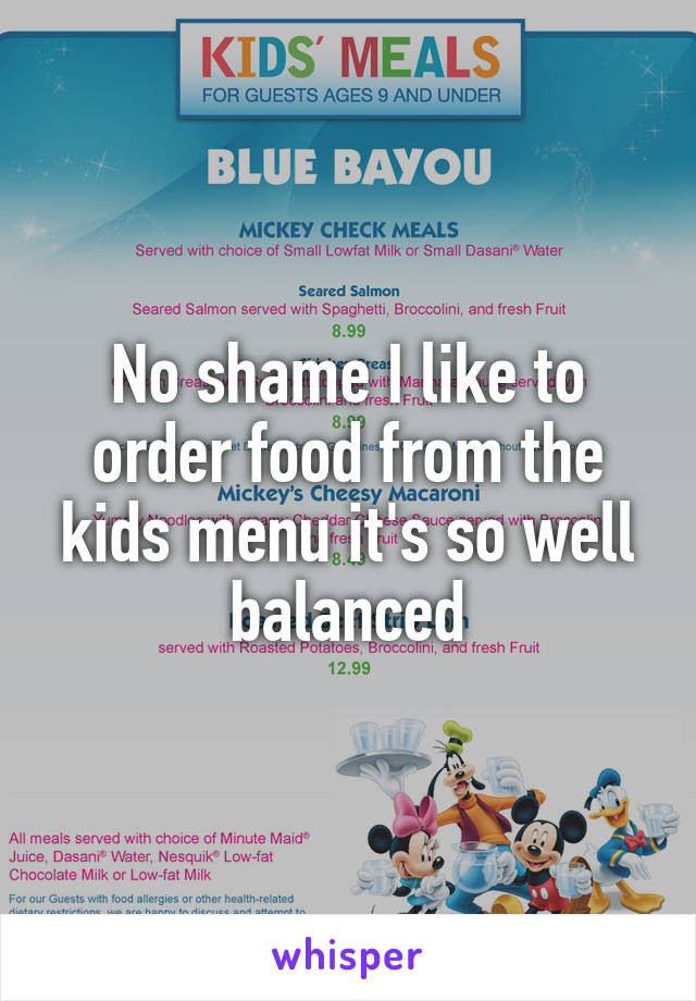 No shame I like to order food from the kids menu it's so well balanced