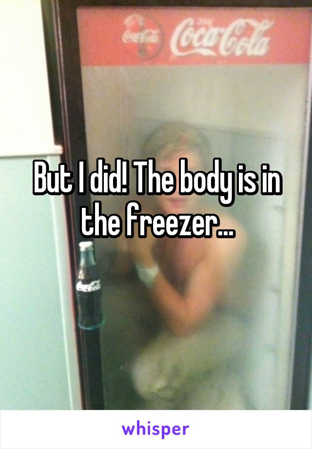 But I did! The body is in the freezer...
