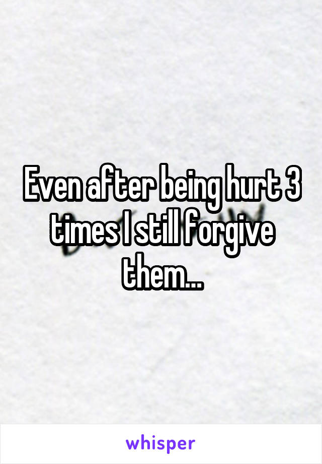 Even after being hurt 3 times I still forgive them…