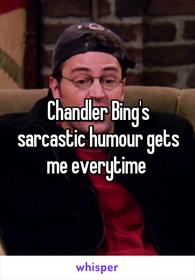 Chandler Bing's sarcastic humour gets me everytime 