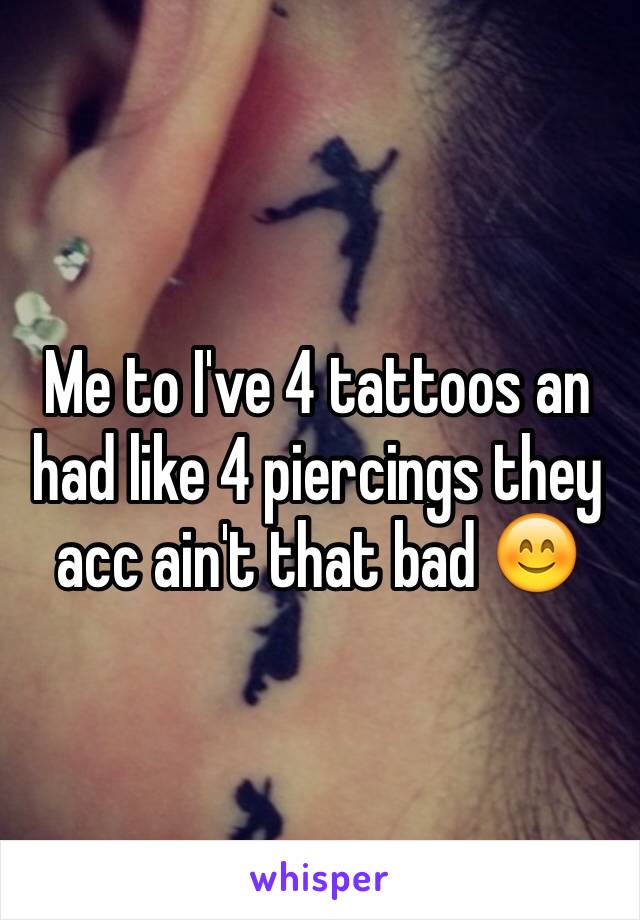 Me to I've 4 tattoos an had like 4 piercings they acc ain't that bad 😊