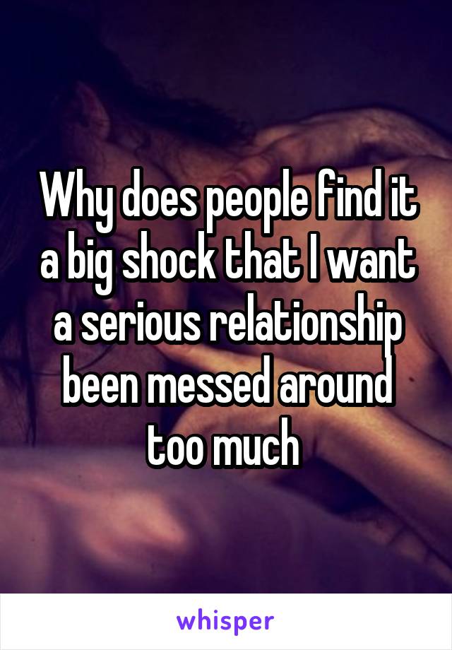 Why does people find it a big shock that I want a serious relationship been messed around too much 