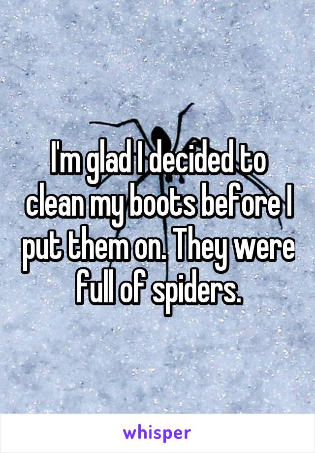 I'm glad I decided to clean my boots before I put them on. They were full of spiders.