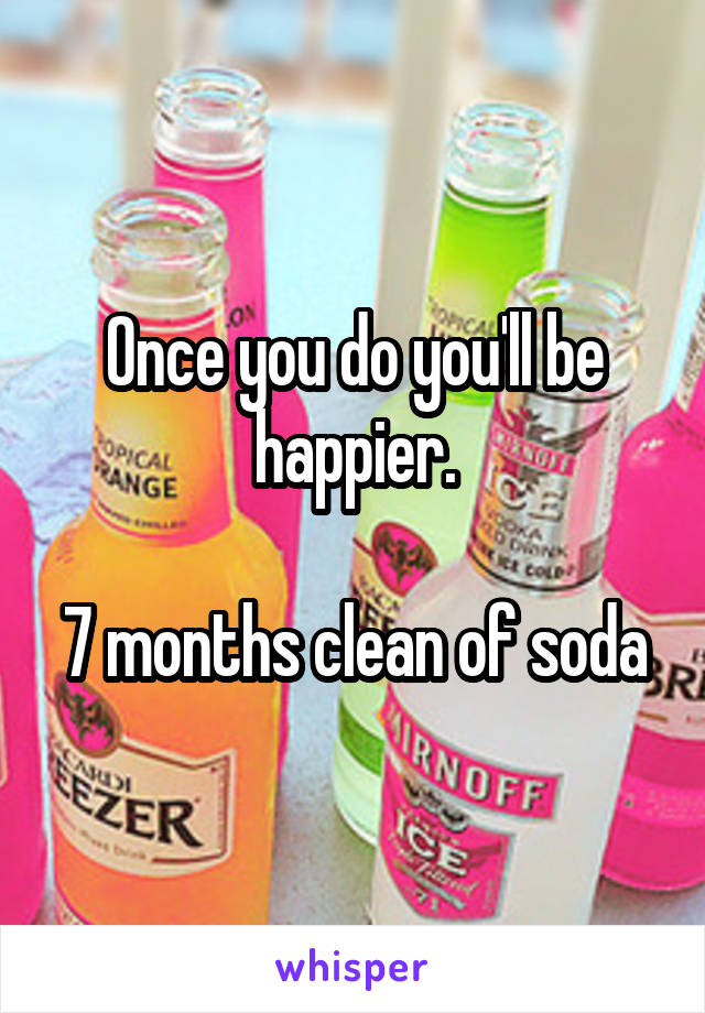 Once you do you'll be happier.

7 months clean of soda