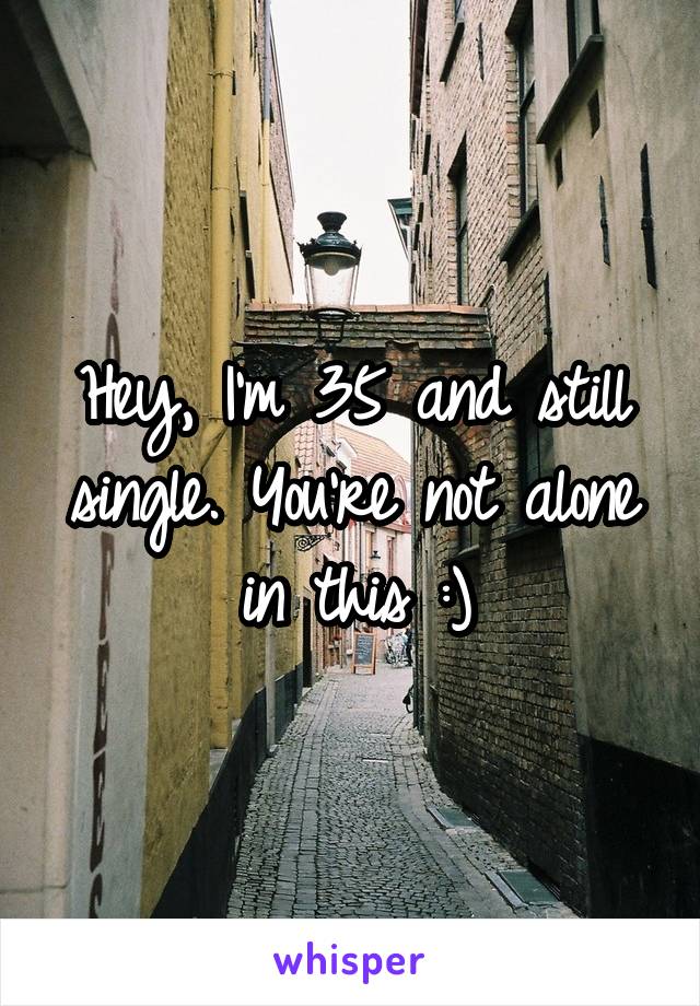 Hey, I'm 35 and still single. You're not alone in this :)