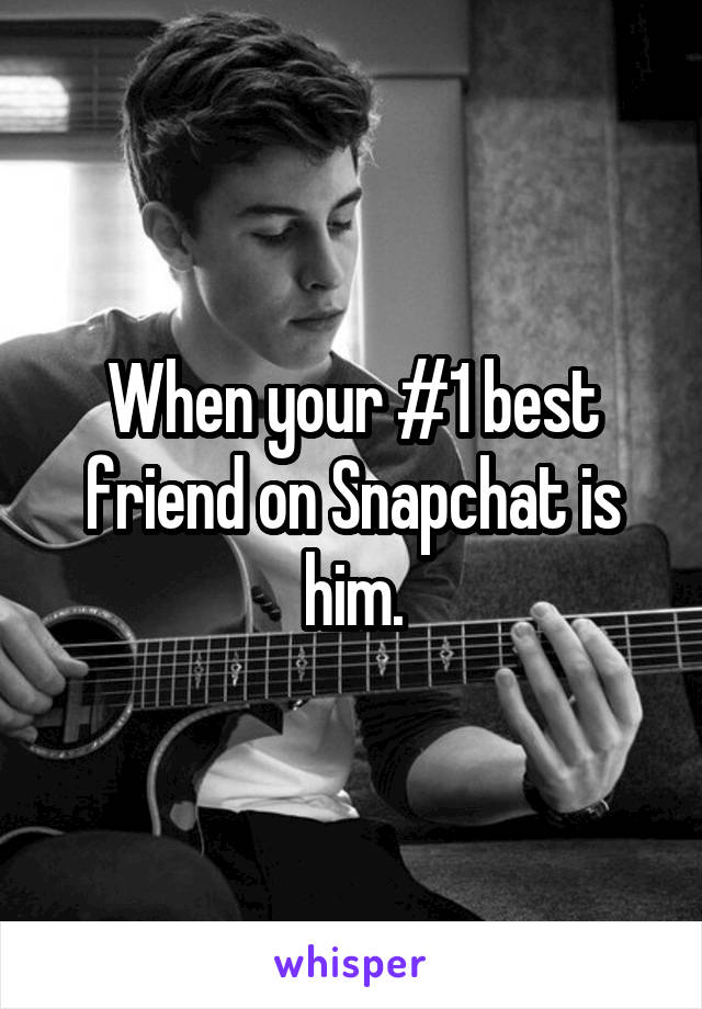 When your #1 best friend on Snapchat is him.