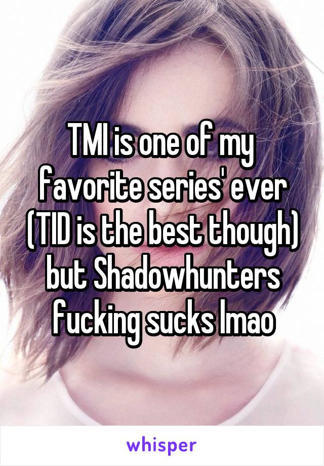 TMI is one of my 
favorite series' ever (TID is the best though) but Shadowhunters fucking sucks lmao