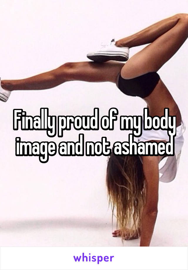 Finally proud of my body image and not ashamed