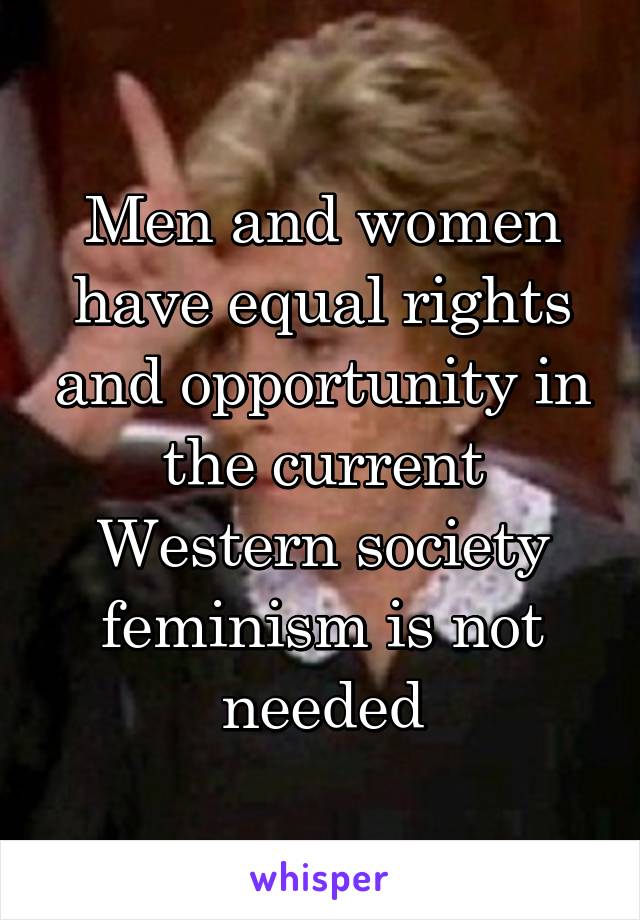 Men and women have equal rights and opportunity in the current Western society feminism is not needed