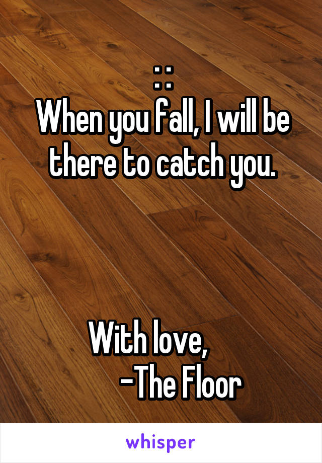 : :
When you fall, I will be there to catch you.



With love,     
      -The Floor