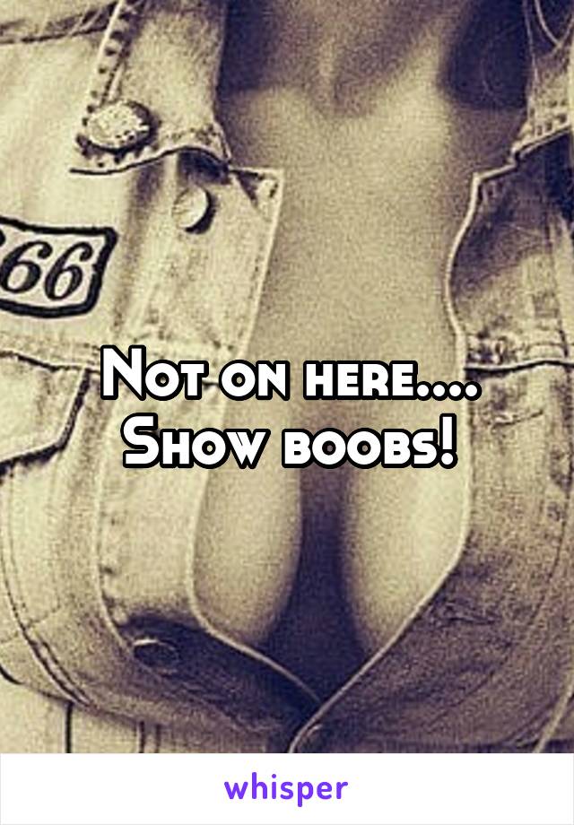 Not on here.... Show boobs!