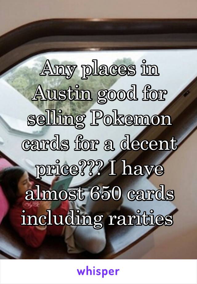 Any places in Austin good for selling Pokemon cards for a decent price??? I have almost 650 cards including rarities 