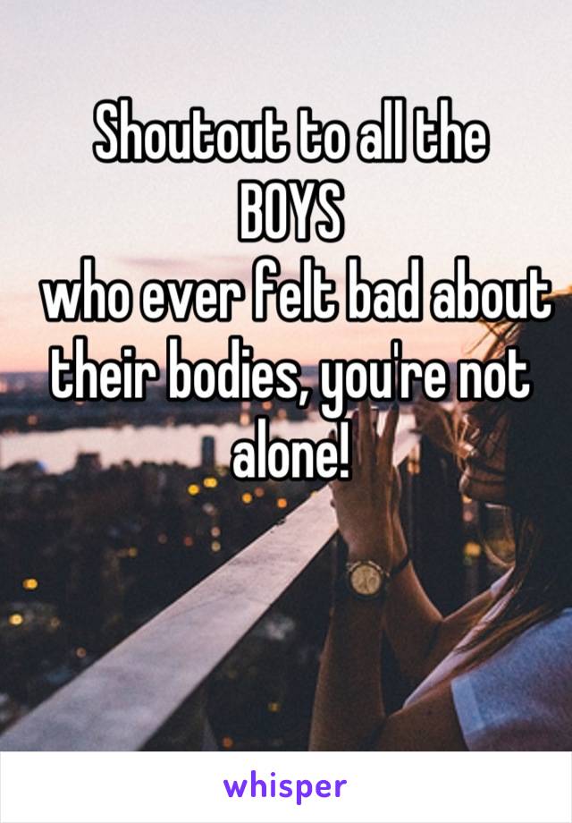 Shoutout to all the 
BOYS
 who ever felt bad about their bodies, you're not alone!