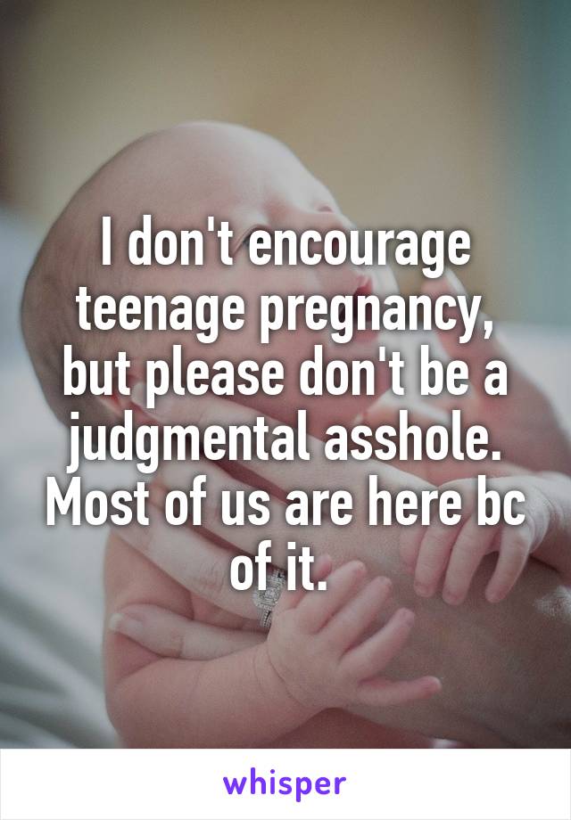 I don't encourage teenage pregnancy, but please don't be a judgmental asshole. Most of us are here bc of it. 