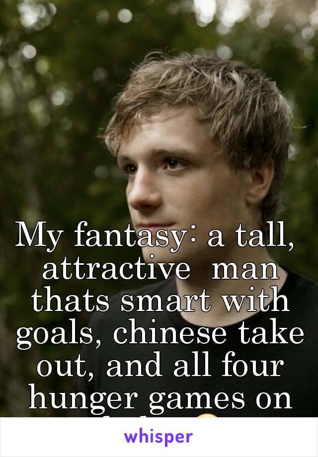 My fantasy: a tall, attractive  man thats smart with goals, chinese take out, and all four hunger games on dvd... 😍