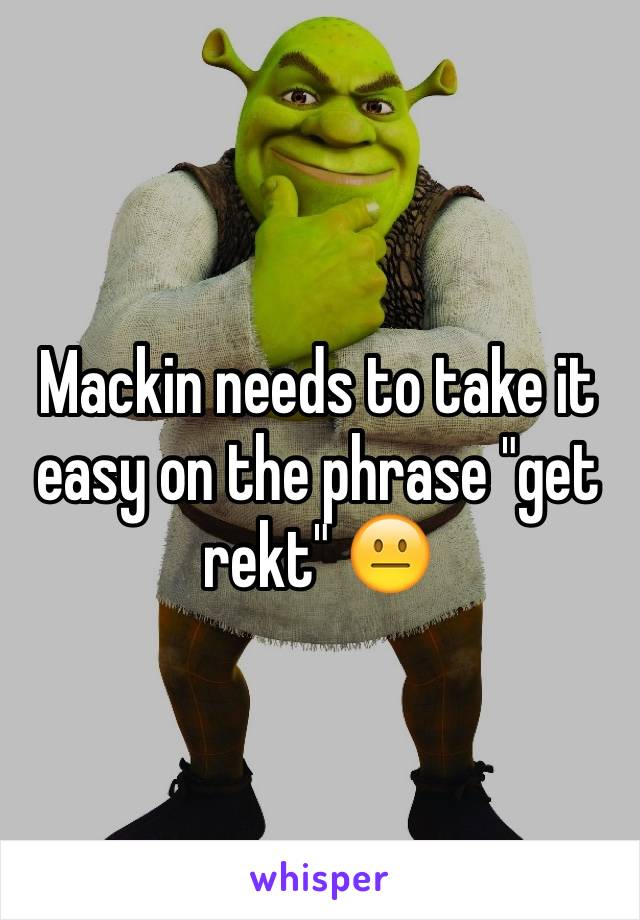 Mackin needs to take it easy on the phrase "get rekt" 😐