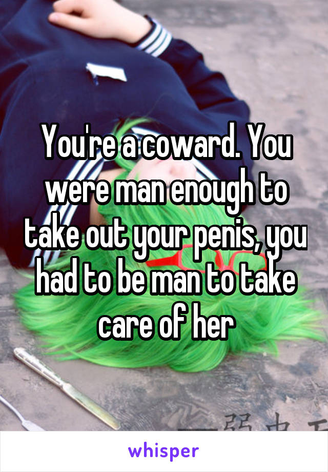 You're a coward. You were man enough to take out your penis, you had to be man to take care of her