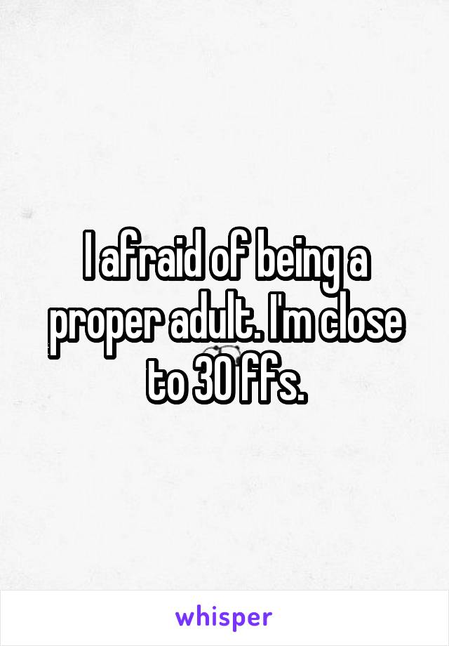 I afraid of being a proper adult. I'm close to 30 ffs.